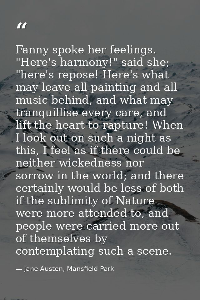 Fanny spoke her feelings. "Here's harmony!" said she; "here's repose! Here's what may leave all painting and all music b — Jane Austen, Mansfield Park