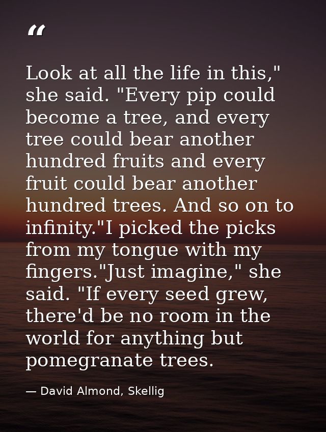 Look at all the life in this," she said. "Every pip could become a tree, and every tree could bear another hundred fruit — David Almond, Skellig