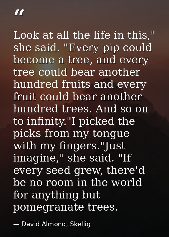 Look at all the life in this," she said. "Every pip could become a tree, and every tree could bear another hundred fruit — David Almond, Skellig