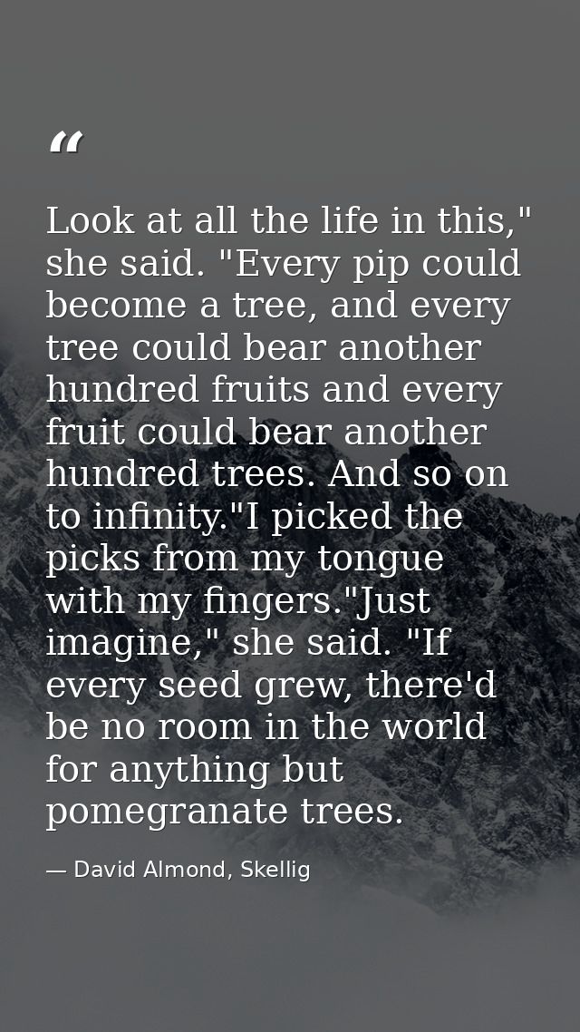 Look at all the life in this," she said. "Every pip could become a tree, and every tree could bear another hundred fruit — David Almond, Skellig