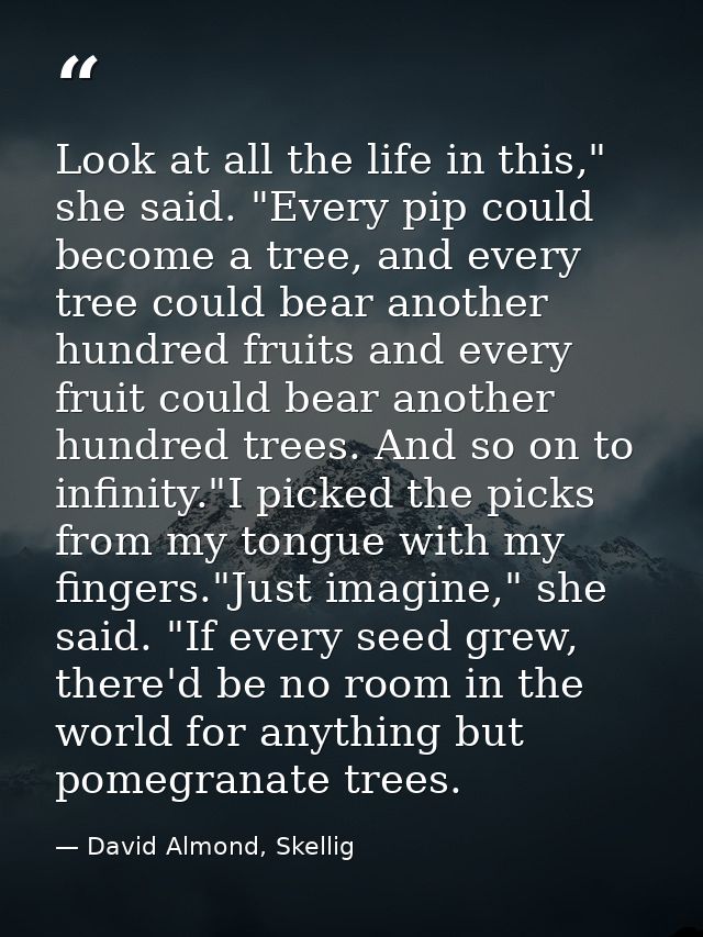 Look at all the life in this," she said. "Every pip could become a tree, and every tree could bear another hundred fruit — David Almond, Skellig