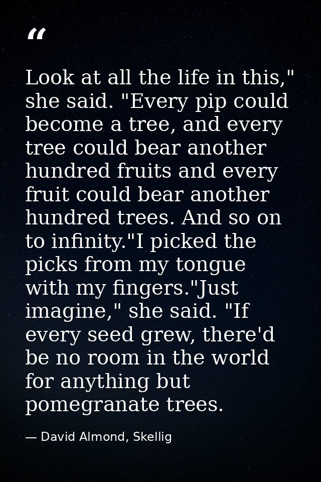 Look at all the life in this," she said. "Every pip could become a tree, and every tree could bear another hundred fruit — David Almond, Skellig