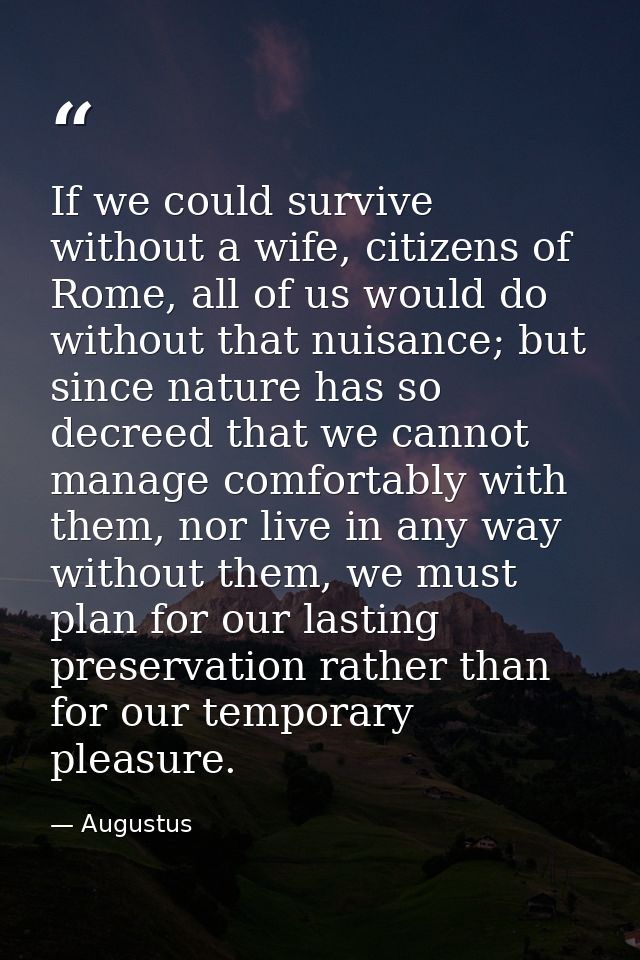 If we could survive without a wife, citizens of Rome, all of us would do without that nuisance; but since nature has so  — Augustus