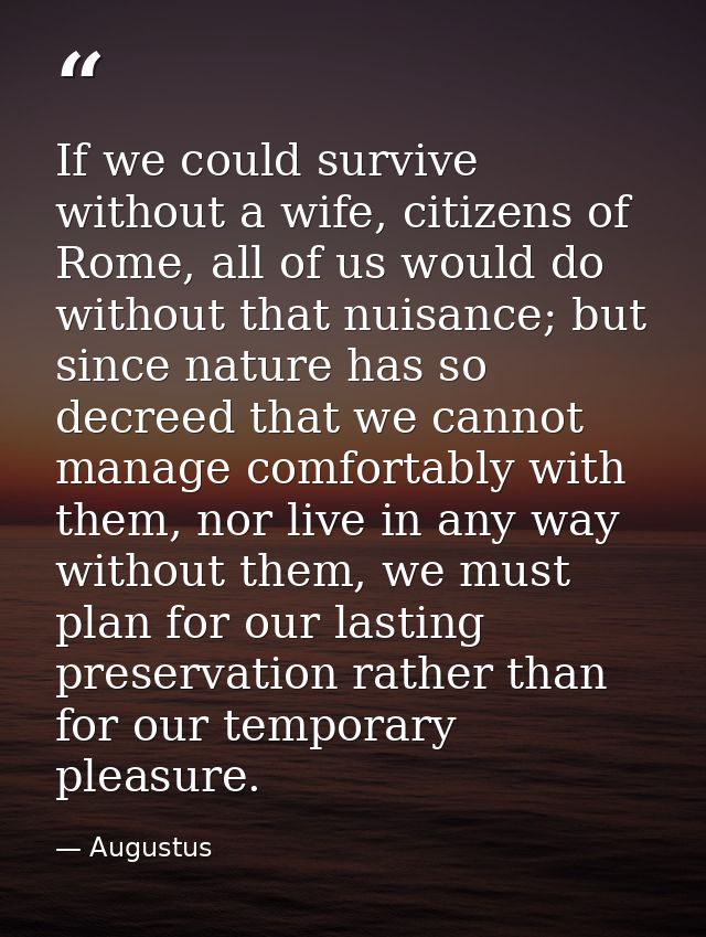 If we could survive without a wife, citizens of Rome, all of us would do without that nuisance; but since nature has so  — Augustus