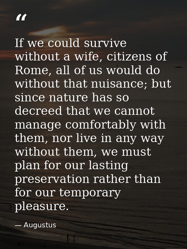 If we could survive without a wife, citizens of Rome, all of us would do without that nuisance; but since nature has so  — Augustus