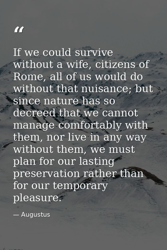 If we could survive without a wife, citizens of Rome, all of us would do without that nuisance; but since nature has so  — Augustus