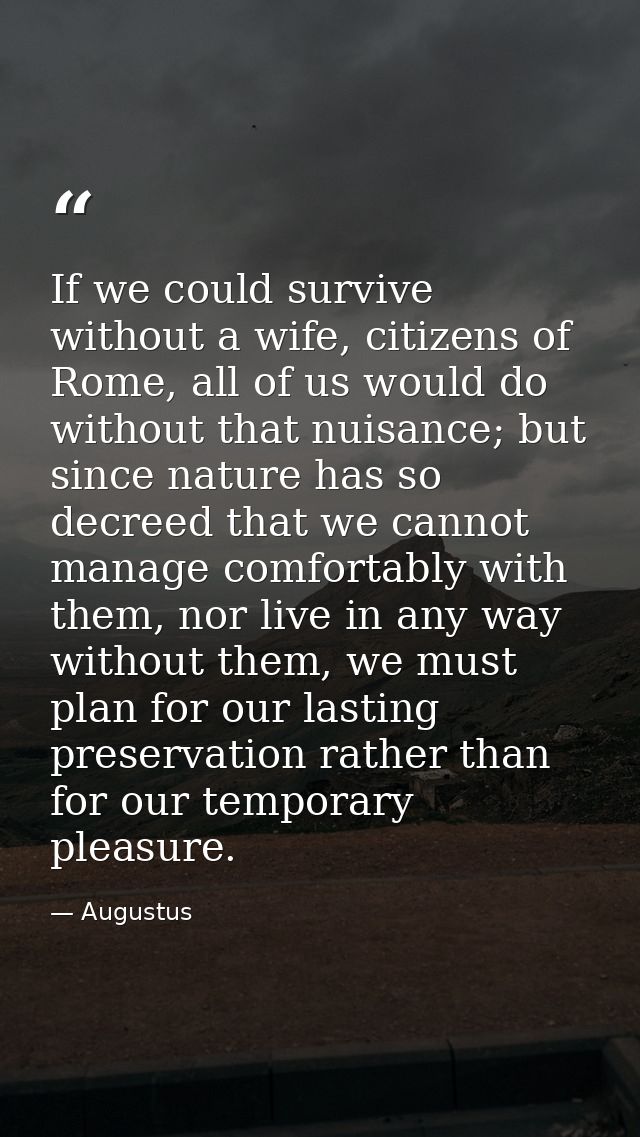 If we could survive without a wife, citizens of Rome, all of us would do without that nuisance; but since nature has so  — Augustus