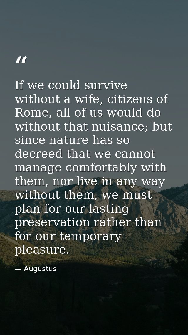 If we could survive without a wife, citizens of Rome, all of us would do without that nuisance; but since nature has so  — Augustus