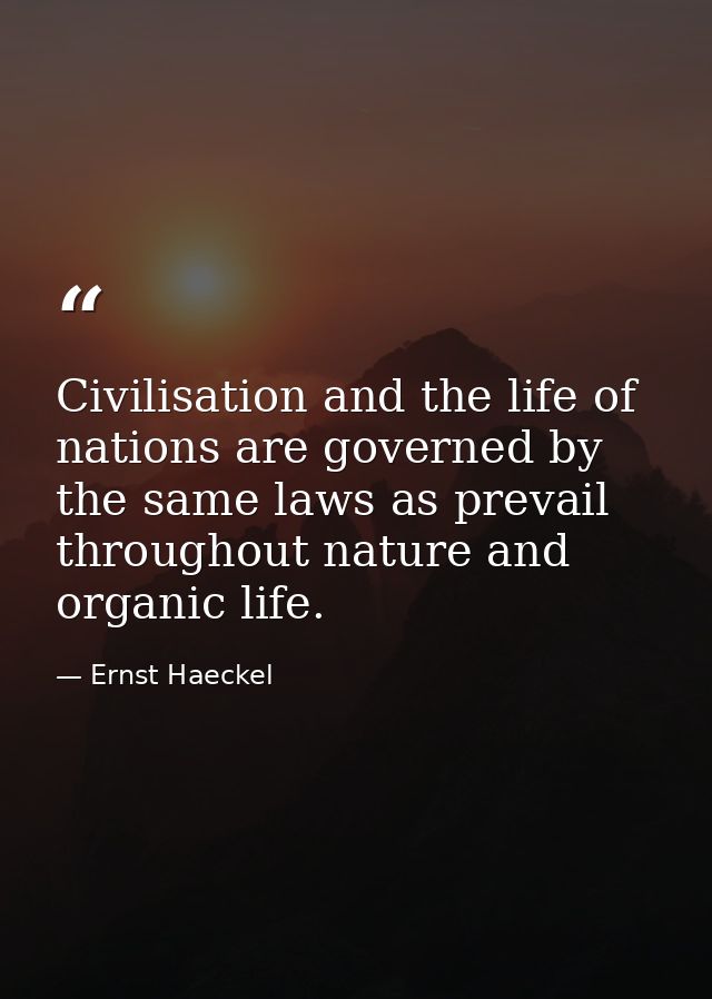 Civilisation and the life of nations are governed by the same laws as prevail throughout nature and organic life. — Ernst Haeckel