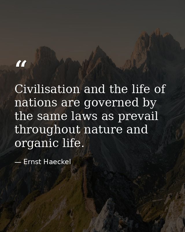 Civilisation and the life of nations are governed by the same laws as prevail throughout nature and organic life. — Ernst Haeckel