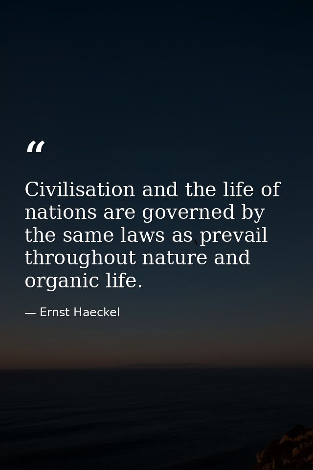 Civilisation and the life of nations are governed by the same laws as prevail throughout nature and organic life. — Ernst Haeckel