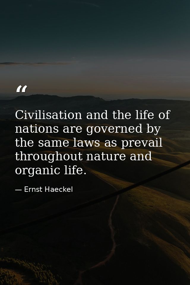 Civilisation and the life of nations are governed by the same laws as prevail throughout nature and organic life. — Ernst Haeckel