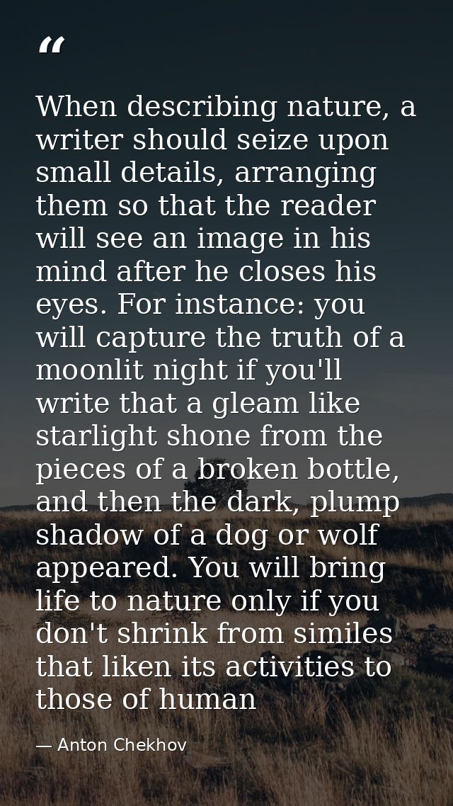 When describing nature, a writer should seize upon small details, arranging them so that the reader will see an image in — Anton Chekhov