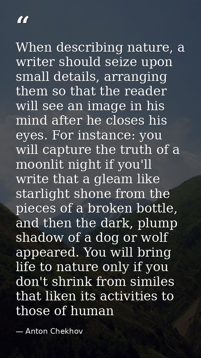 When describing nature, a writer should seize upon small details, arranging them so that the reader will see an image in — Anton Chekhov