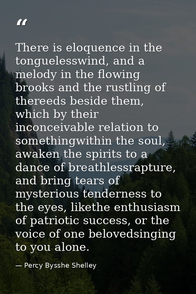 There is eloquence in the tonguelesswind, and a melody in the flowing brooks and the rustling of thereeds beside them, w — Percy Bysshe Shelley