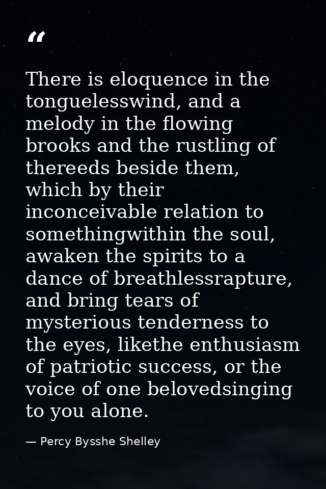There is eloquence in the tonguelesswind, and a melody in the flowing brooks and the rustling of thereeds beside them, w — Percy Bysshe Shelley