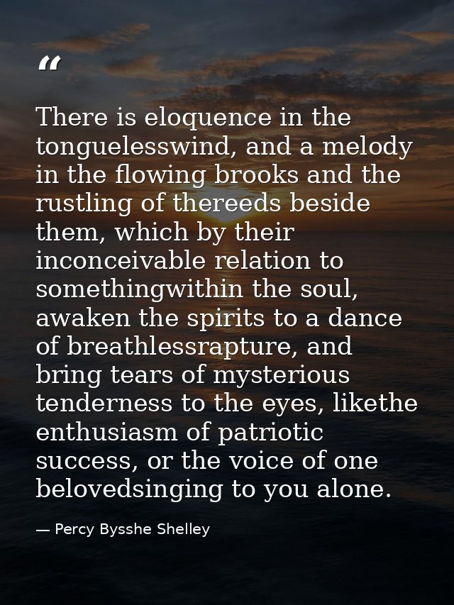 There is eloquence in the tonguelesswind, and a melody in the flowing brooks and the rustling of thereeds beside them, w — Percy Bysshe Shelley