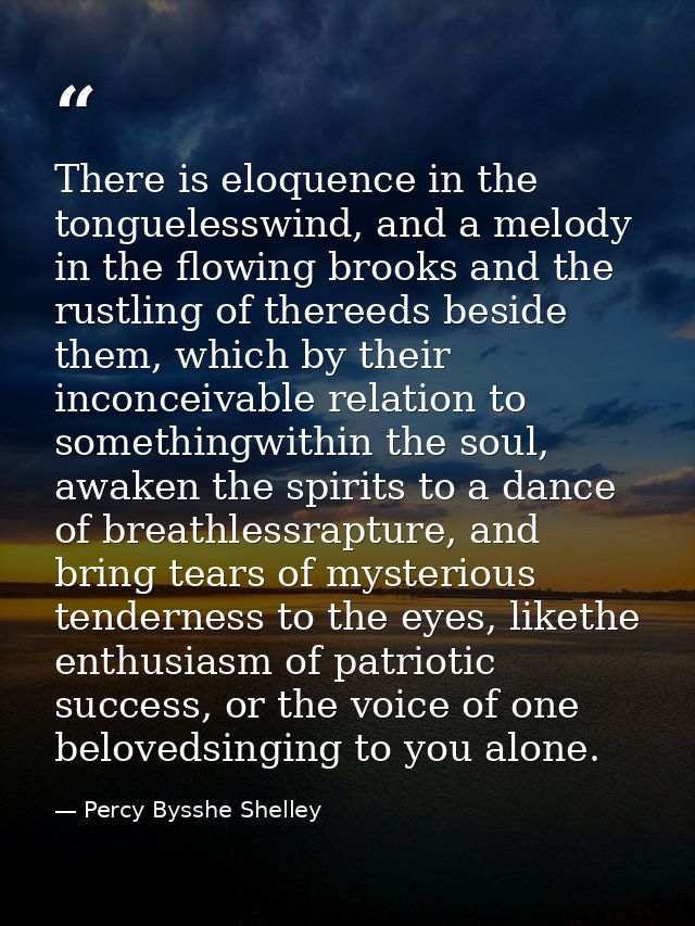 There is eloquence in the tonguelesswind, and a melody in the flowing brooks and the rustling of thereeds beside them, w — Percy Bysshe Shelley