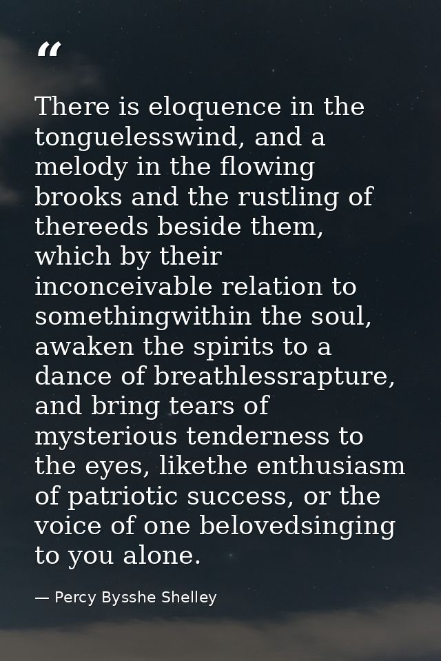 There is eloquence in the tonguelesswind, and a melody in the flowing brooks and the rustling of thereeds beside them, w — Percy Bysshe Shelley
