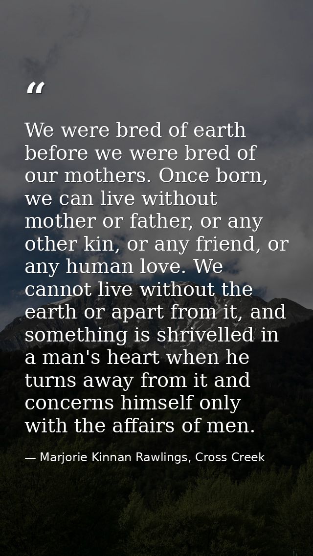 We were bred of earth before we were bred of our mothers. Once born, we can live without mother or father, or any other  — Marjorie Kinnan Rawlings, Cross Creek