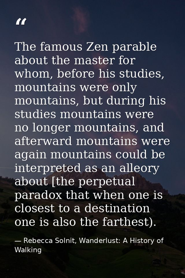 The famous Zen parable about the master for whom, before his studies, mountains were only mountains, but during his stud — Rebecca Solnit, Wanderlust: A History of Walking