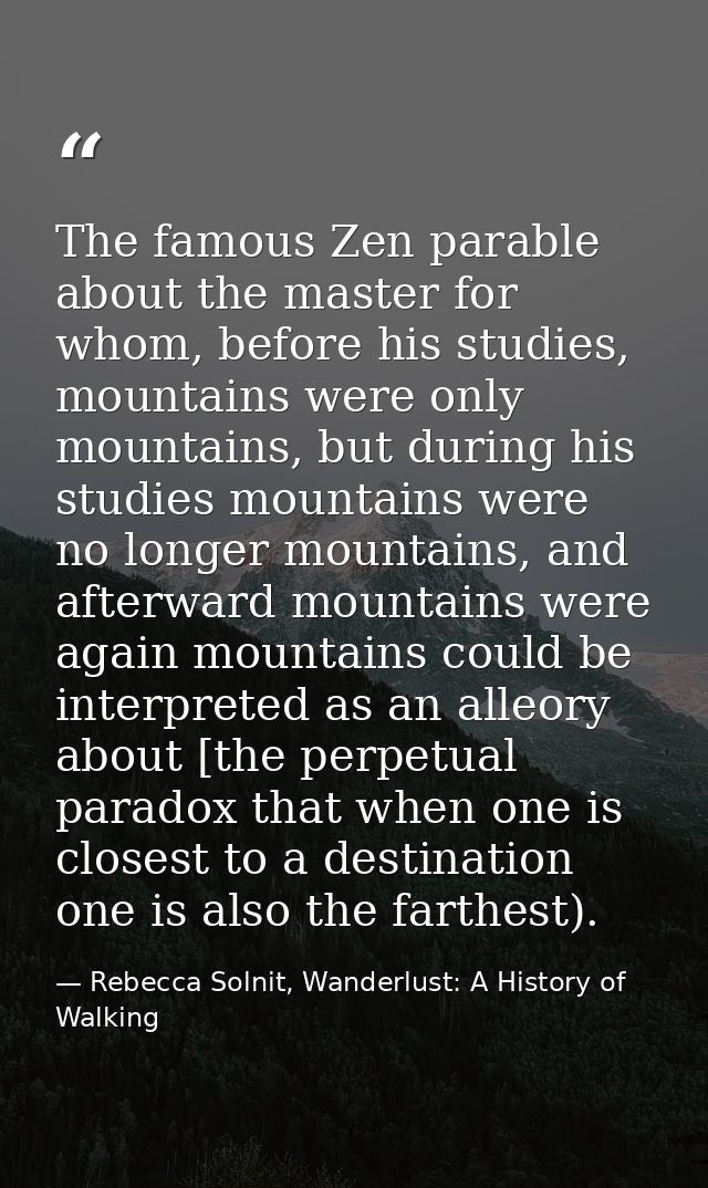 The famous Zen parable about the master for whom, before his studies, mountains were only mountains, but during his stud — Rebecca Solnit, Wanderlust: A History of Walking