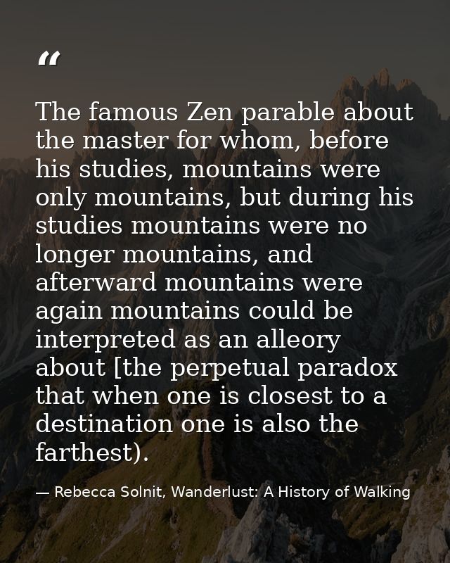 The famous Zen parable about the master for whom, before his studies, mountains were only mountains, but during his stud — Rebecca Solnit, Wanderlust: A History of Walking