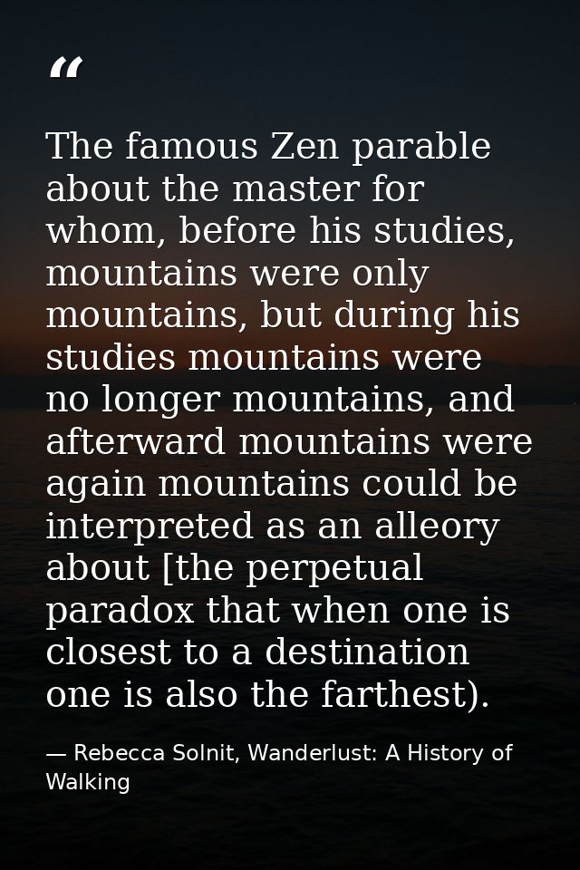 The famous Zen parable about the master for whom, before his studies, mountains were only mountains, but during his stud — Rebecca Solnit, Wanderlust: A History of Walking