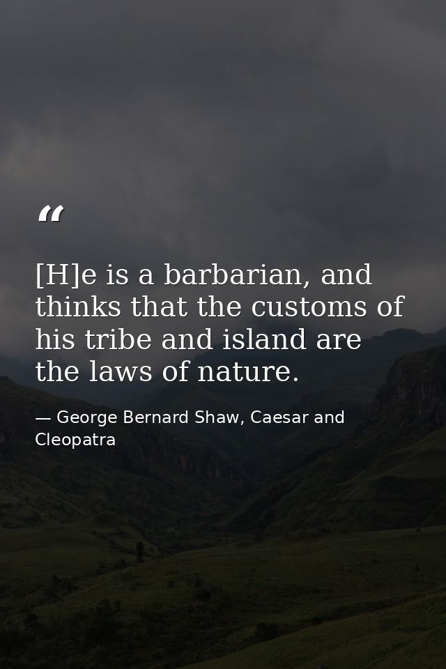 [H]e is a barbarian, and thinks that the customs of his tribe and island are the laws of nature. — George Bernard Shaw, Caesar and Cleopatra