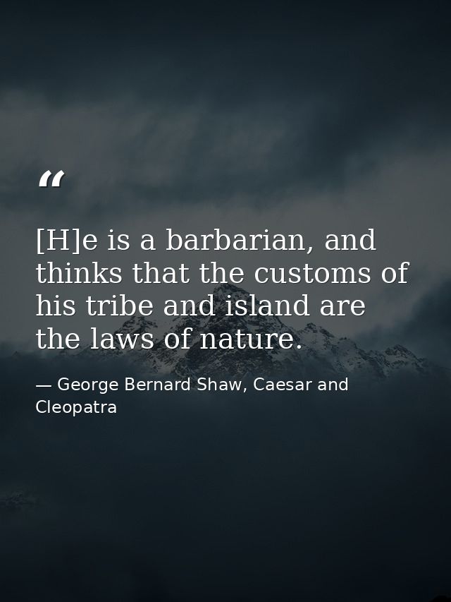 [H]e is a barbarian, and thinks that the customs of his tribe and island are the laws of nature. — George Bernard Shaw, Caesar and Cleopatra