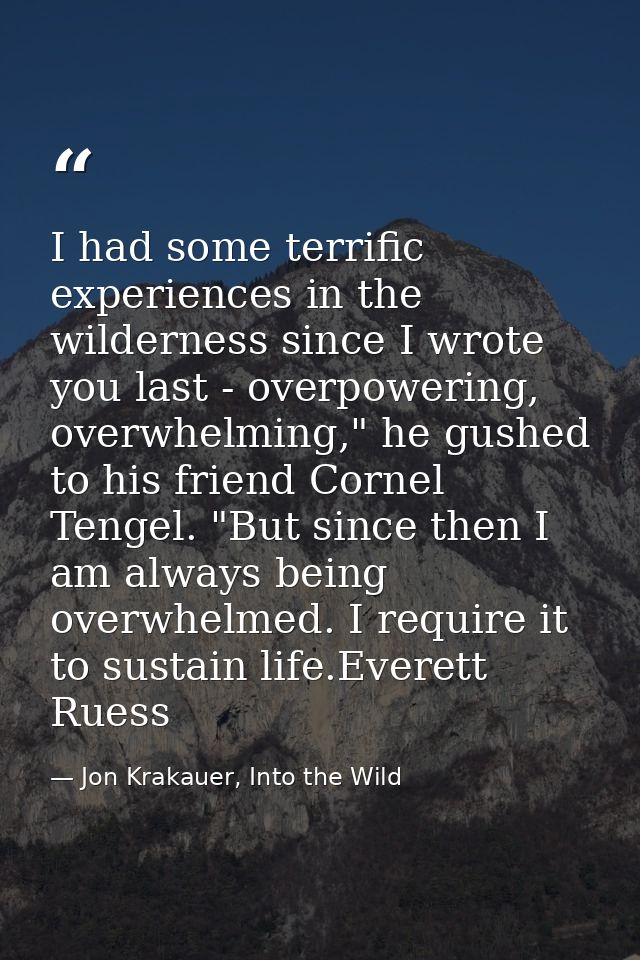 I had some terrific experiences in the wilderness since I wrote you last - overpowering, overwhelming," he gushed to his — Jon Krakauer, Into the Wild