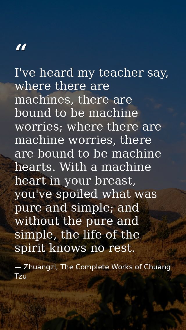 I've heard my teacher say, where there are machines, there are bound to be machine worries; where there are machine worr — Zhuangzi, The Complete Works of Chuang Tzu