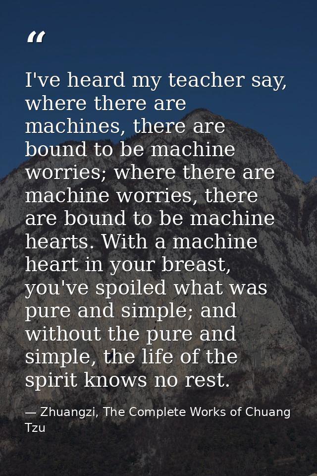 I've heard my teacher say, where there are machines, there are bound to be machine worries; where there are machine worr — Zhuangzi, The Complete Works of Chuang Tzu
