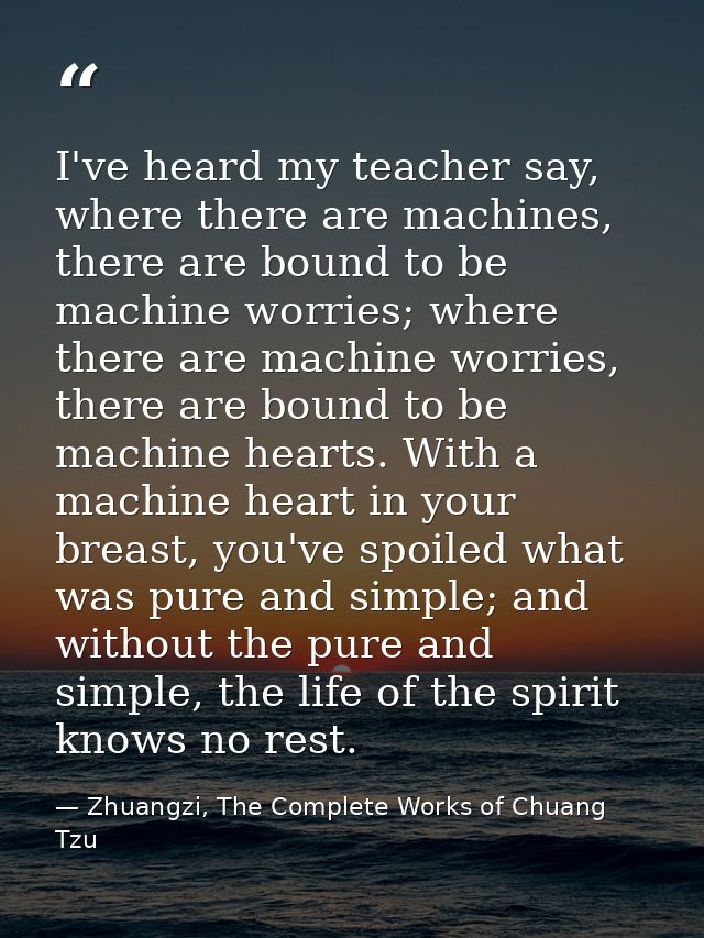 I've heard my teacher say, where there are machines, there are bound to be machine worries; where there are machine worr — Zhuangzi, The Complete Works of Chuang Tzu
