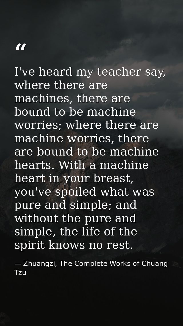 I've heard my teacher say, where there are machines, there are bound to be machine worries; where there are machine worr — Zhuangzi, The Complete Works of Chuang Tzu