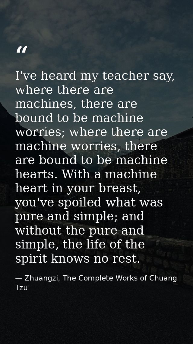I've heard my teacher say, where there are machines, there are bound to be machine worries; where there are machine worr — Zhuangzi, The Complete Works of Chuang Tzu