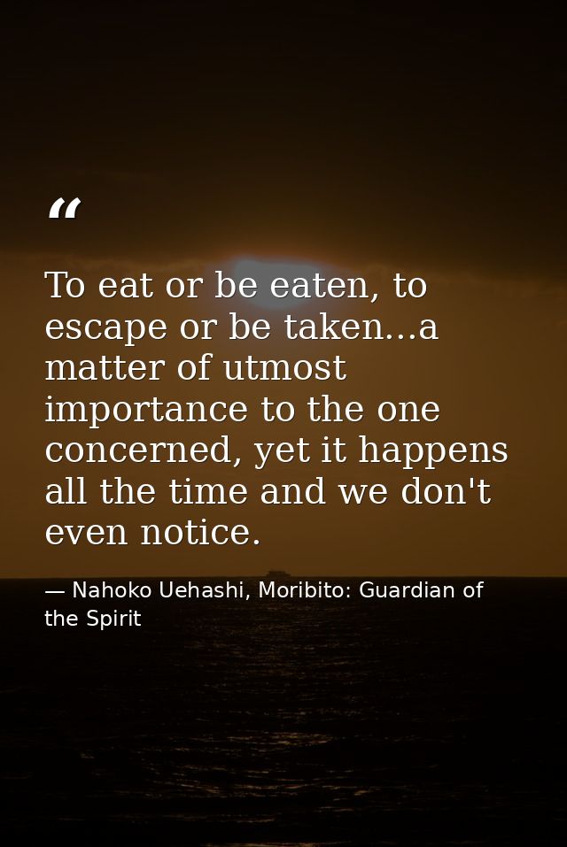 To eat or be eaten, to escape or be taken...a matter of utmost importance to the one concerned, yet it happens all the t — Nahoko Uehashi, Moribito: Guardian of the Spirit