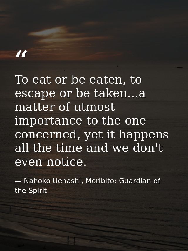To eat or be eaten, to escape or be taken...a matter of utmost importance to the one concerned, yet it happens all the t — Nahoko Uehashi, Moribito: Guardian of the Spirit