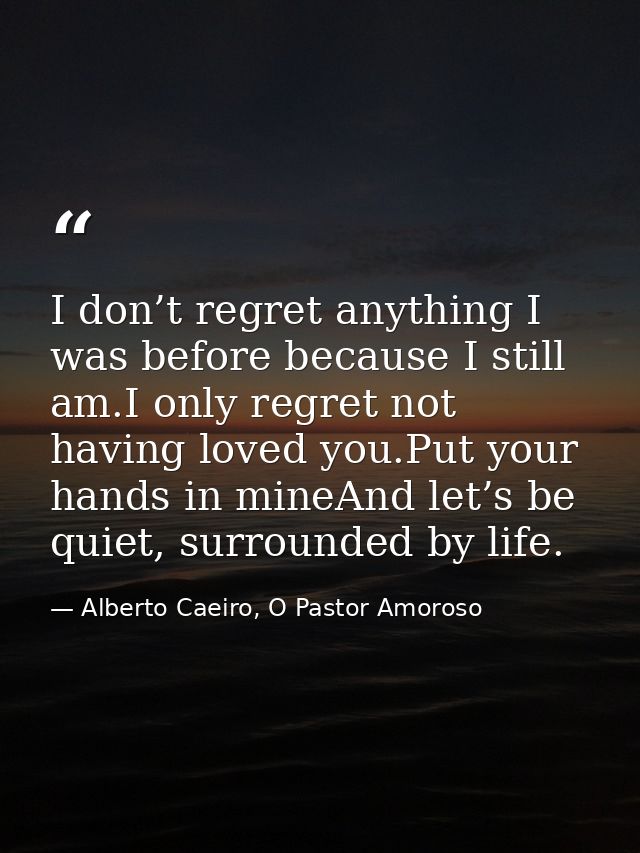 I don’t regret anything I was before because I still am.I only regret not having loved you.Put your hands in mineAnd let — Alberto Caeiro, O Pastor Amoroso