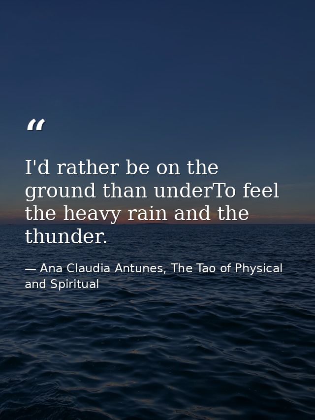 I'd rather be on the ground than underTo feel the heavy rain and the thunder. — Ana Claudia Antunes, The Tao of Physical and Spiritual