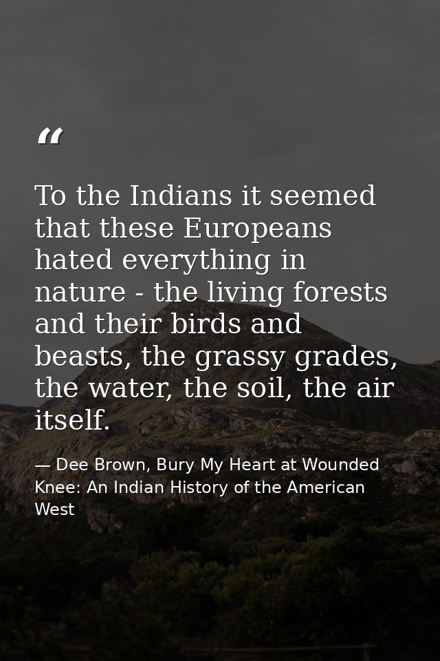 To the Indians it seemed that these Europeans hated everything in nature - the living forests and their birds and beasts — Dee Brown, Bury My Heart at Wounded Knee: An Indian History of the American West