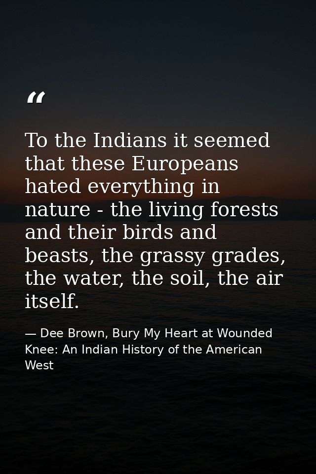 To the Indians it seemed that these Europeans hated everything in nature - the living forests and their birds and beasts — Dee Brown, Bury My Heart at Wounded Knee: An Indian History of the American West