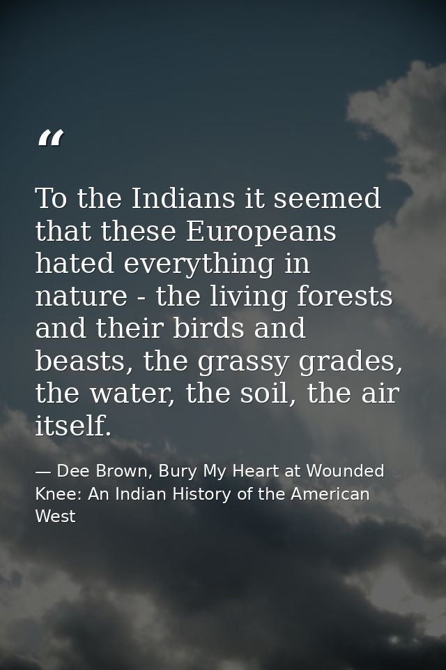 To the Indians it seemed that these Europeans hated everything in nature - the living forests and their birds and beasts — Dee Brown, Bury My Heart at Wounded Knee: An Indian History of the American West