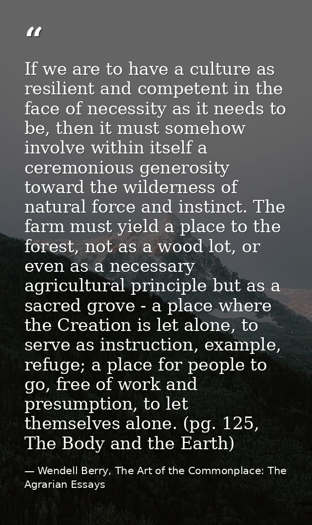 If we are to have a culture as resilient and competent in the face of necessity as it needs to be, then it must somehow  — Wendell Berry, The Art of the Commonplace: The Agrarian Essays