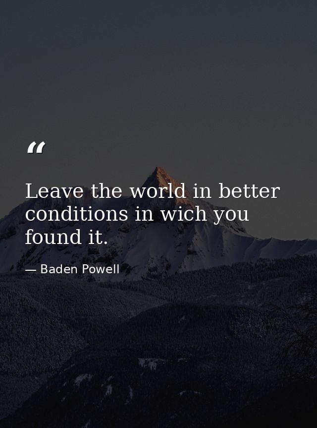 Leave the world in better conditions in wich you found it. — Baden Powell