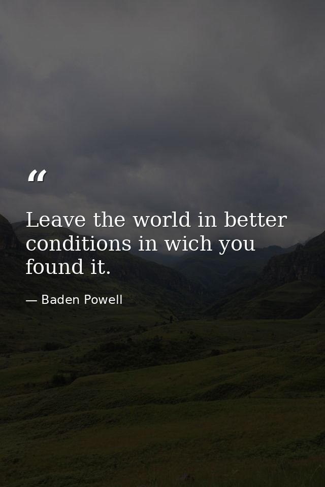 Leave the world in better conditions in wich you found it. — Baden Powell