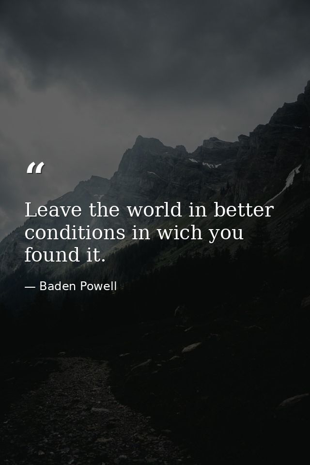 Leave the world in better conditions in wich you found it. — Baden Powell