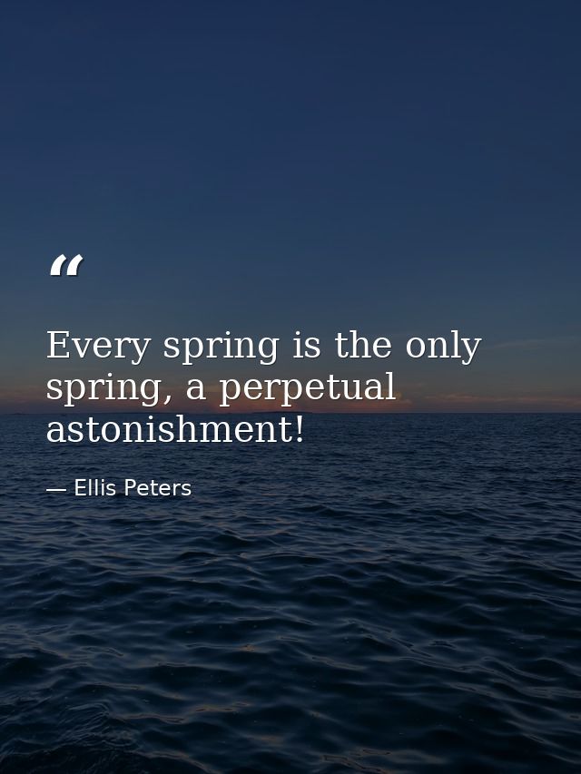 Every spring is the only spring, a perpetual astonishment! — Ellis Peters