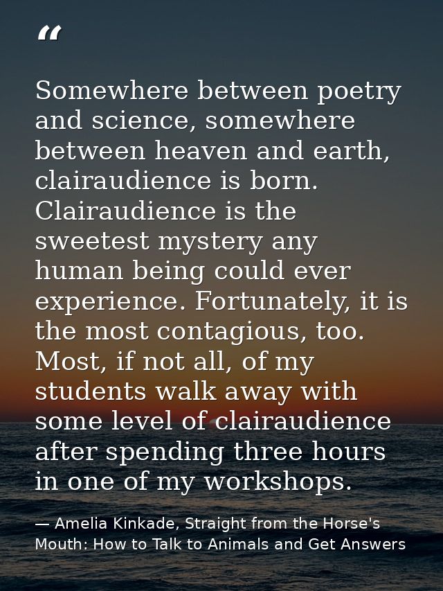 Somewhere between poetry and science, somewhere between heaven and earth, clairaudience is born. Clairaudience is the sw — Amelia Kinkade, Straight from the Horse's Mouth: How to Talk to Animals and Get Answers