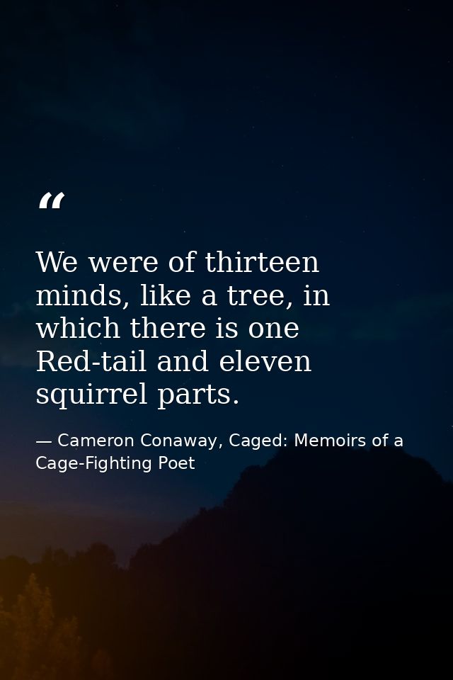 We were of thirteen minds, like a tree, in which there is one Red-tail and eleven squirrel parts. — Cameron Conaway, Caged: Memoirs of a Cage-Fighting Poet